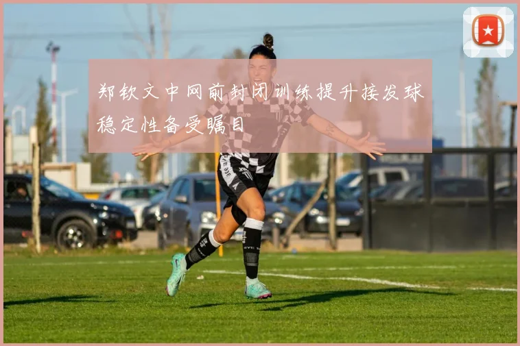 郑钦文中网前封闭训练提升接发球稳定性备受瞩目