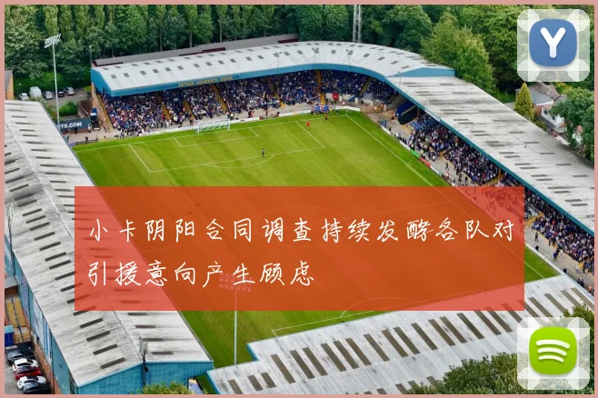 小卡阴阳合同调查持续发酵各队对引援意向产生顾虑