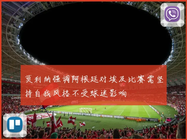 莫利纳强调阿根廷对埃及比赛需坚持自我风格不受球迷影响