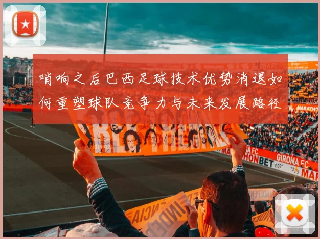 哨响之后巴西足球技术优势消退如何重塑球队竞争力与未来发展路径