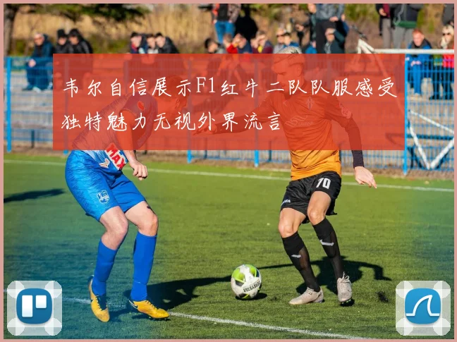 韦尔自信展示F1红牛二队队服感受独特魅力无视外界流言